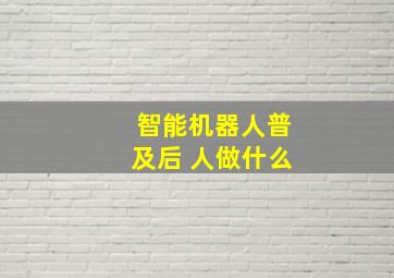 智能机器人普及后 人做什么